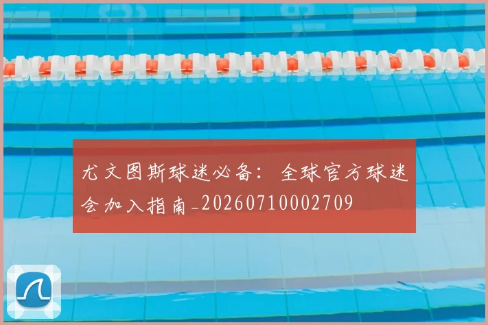 尤文图斯球迷必备:全球官方球迷会加入指南_20260710002709