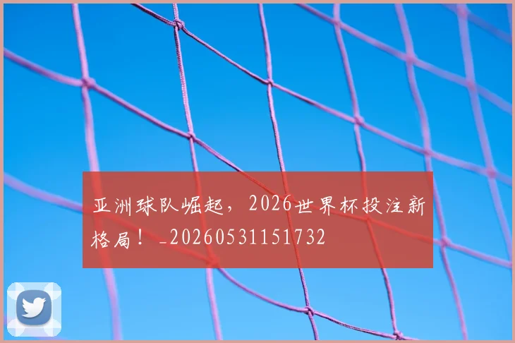 亚洲球队崛起，2026世界杯投注新格局！_20260531151732
