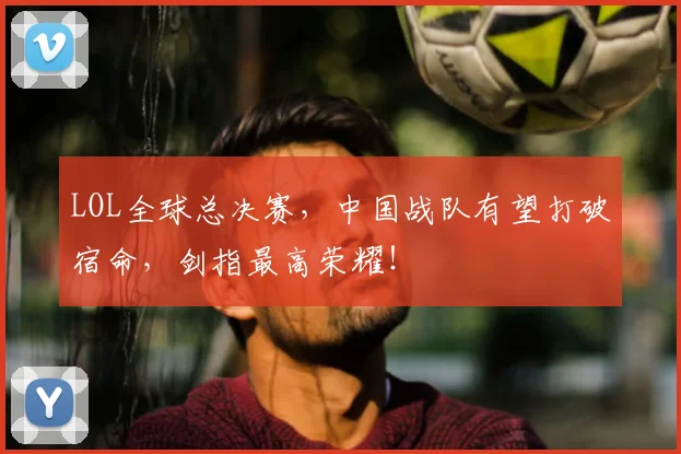 LOL全球总决赛，中国战队有望打破宿命，剑指最高荣耀！