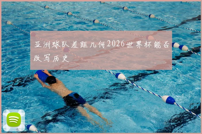 亚洲球队差距几何2026世界杯能否改写历史