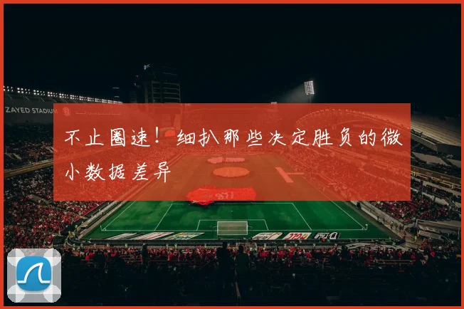 不止圈速!细扒那些决定胜负的微小数据差异