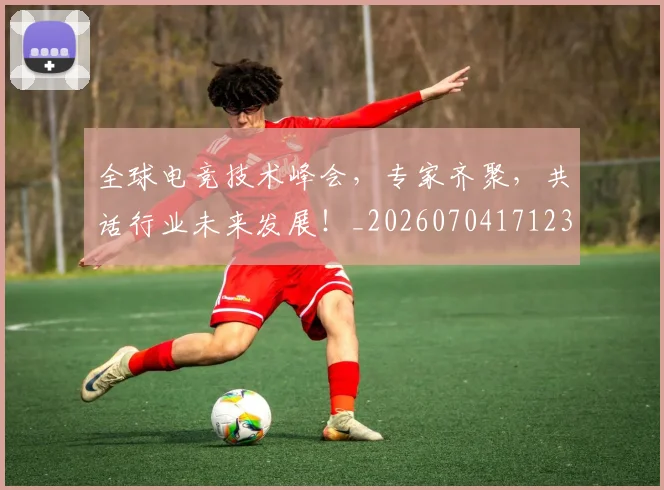 全球电竞技术峰会，专家齐聚，共话行业未来发展！_20260704171230