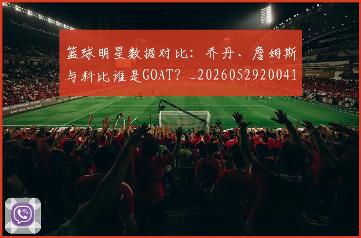 篮球明星数据对比：乔丹、詹姆斯与科比谁是GOAT？_20260529200412
