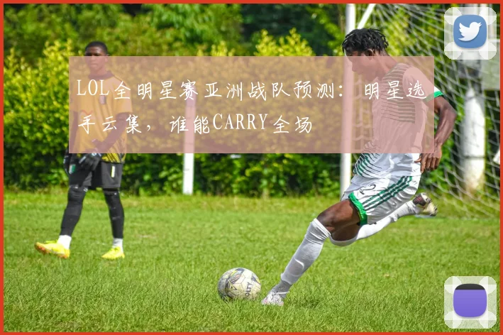 LOL全明星赛亚洲战队预测：明星选手云集，谁能CARRY全场