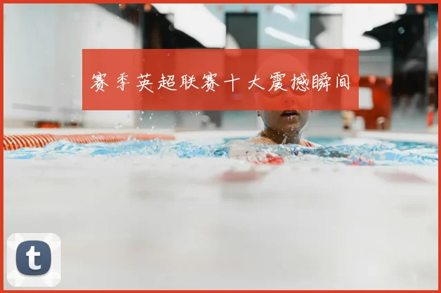 赛季英超联赛十大震撼瞬间