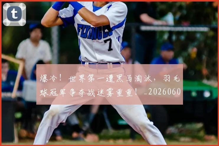 爆冷！世界第一遭黑马淘汰，羽毛球冠军争夺战迷雾重重！_20260606150032