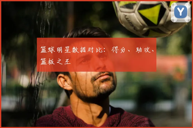 篮球明星数据对比：得分、助攻、篮板之王