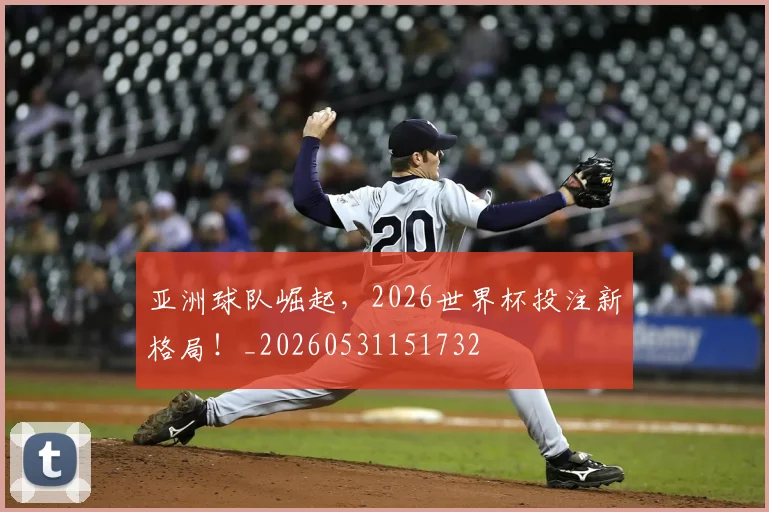 亚洲球队崛起,2026世界杯投注新格局!_20260531151732