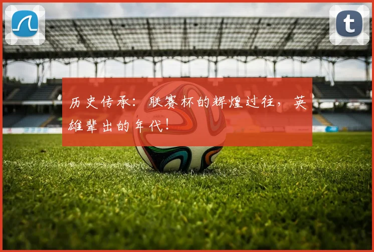 历史传承：联赛杯的辉煌过往，英雄辈出的年代！