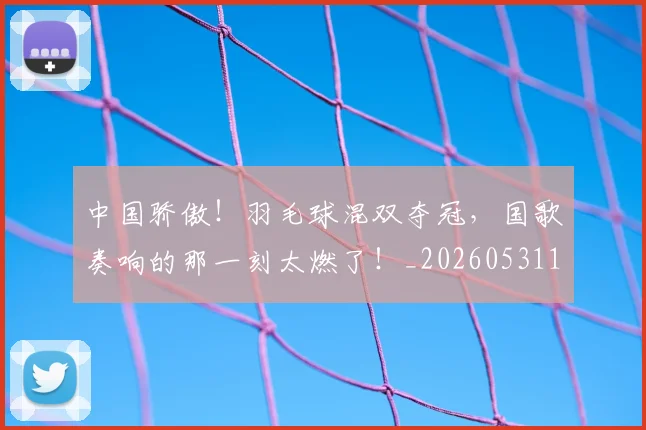 中国骄傲！羽毛球混双夺冠，国歌奏响的那一刻太燃了！_20260531151552_20260703210105