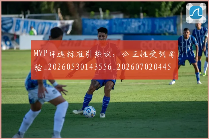 MVP评选标准引热议，公正性受到考验_20260530143556_20260702044557