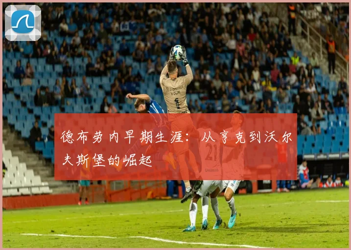 德布劳内早期生涯:从亨克到沃尔夫斯堡的崛起