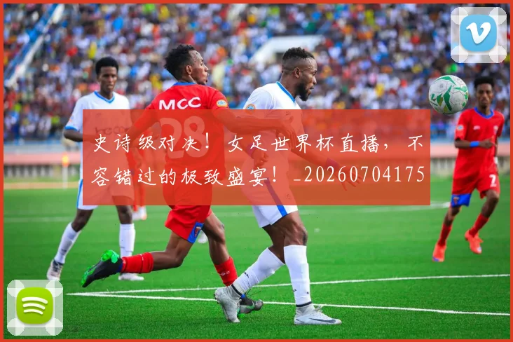 史诗级对决!女足世界杯直播,不容错过的极致盛宴!_20260704175138