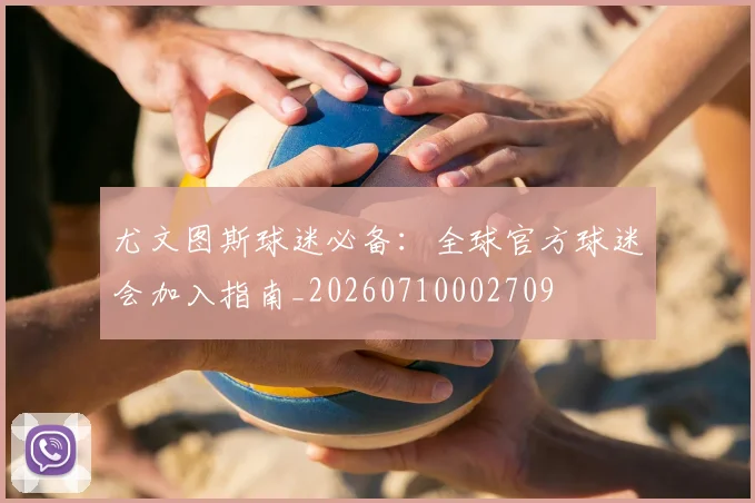 尤文图斯球迷必备：全球官方球迷会加入指南_20260710002709