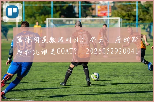 篮球明星数据对比：乔丹、詹姆斯与科比谁是GOAT？_20260529200412