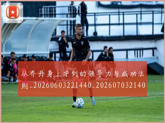 从乔丹身上学到的领导力与成功法则_20260603221440_20260703214036