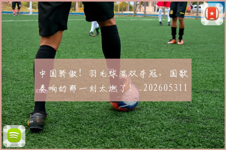 中国骄傲！羽毛球混双夺冠，国歌奏响的那一刻太燃了！_20260531151552_20260703210105