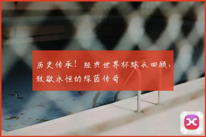历史传承！经典世界杯球衣回顾，致敬永恒的绿茵传奇