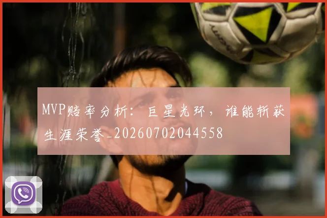 MVP赔率分析:巨星光环,谁能斩获生涯荣誉_20260702044558