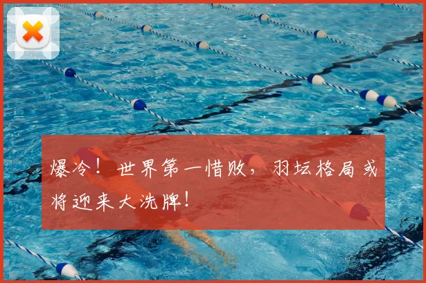 爆冷!世界第一惜败,羽坛格局或将迎来大洗牌!