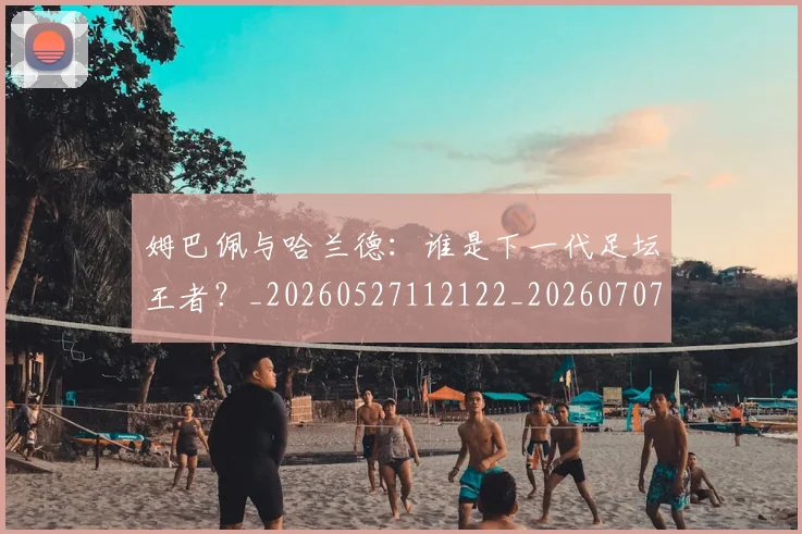 姆巴佩与哈兰德：谁是下一代足坛王者？_20260527112122_20260707023412