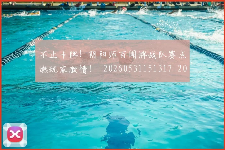 不止卡牌！阴阳师百闻牌战队赛点燃玩家激情！_20260531151317_20260702175028