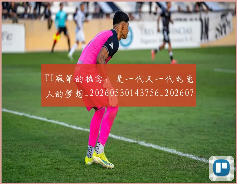 TI冠军的执念，是一代又一代电竞人的梦想_20260530143756_20260702171121