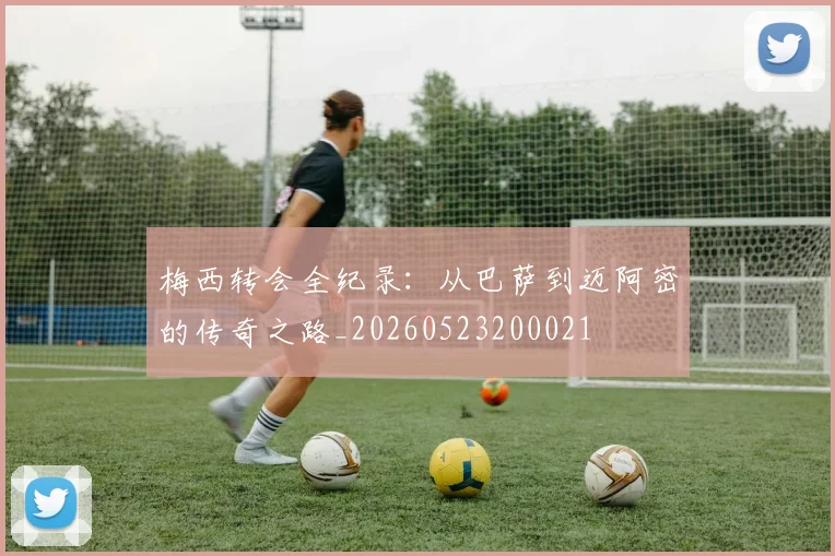 梅西转会全纪录：从巴萨到迈阿密的传奇之路_20260523200021