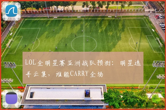 LOL全明星赛亚洲战队预测:明星选手云集,谁能CARRY全场