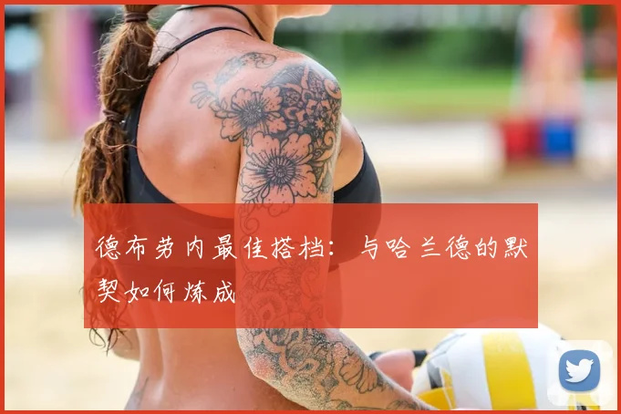 德布劳内最佳搭档：与哈兰德的默契如何炼成