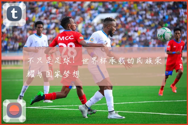 不只是足球!世界杯承载的民族荣耀与国家梦想