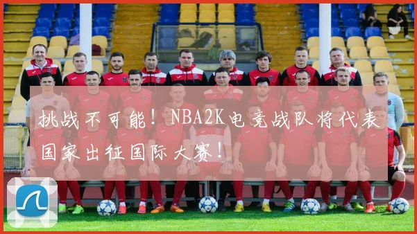 挑战不可能!NBA2K电竞战队将代表国家出征国际大赛!