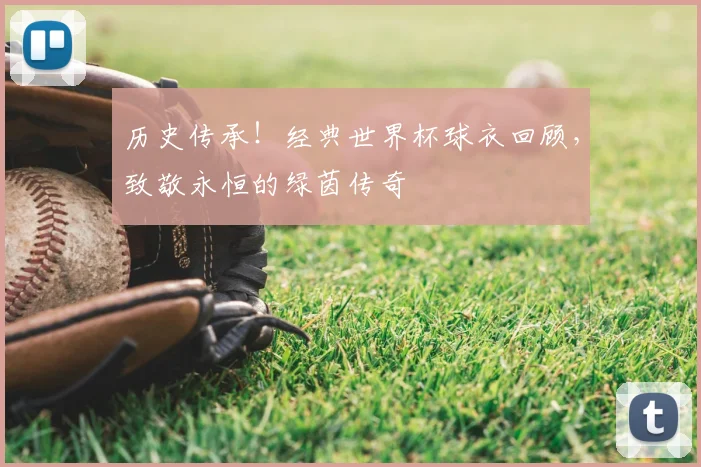 历史传承!经典世界杯球衣回顾,致敬永恒的绿茵传奇