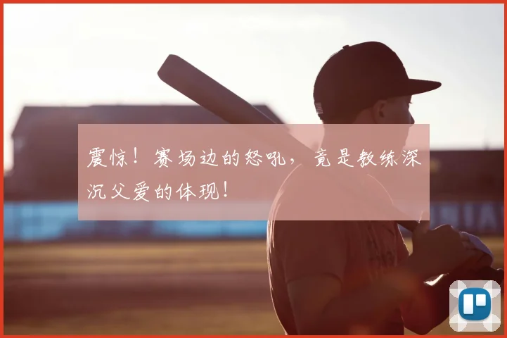 震惊！赛场边的怒吼，竟是教练深沉父爱的体现！