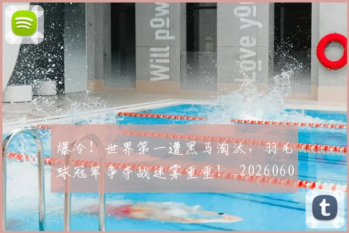 爆冷！世界第一遭黑马淘汰，羽毛球冠军争夺战迷雾重重！_20260606150032