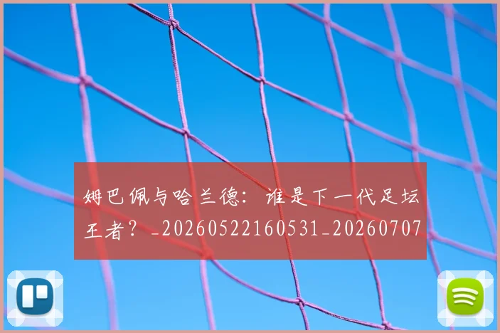 姆巴佩与哈兰德：谁是下一代足坛王者？_20260522160531_20260707023412