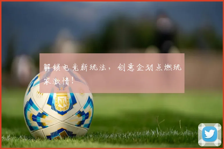 解锁电竞新玩法，创意企划点燃玩家激情！