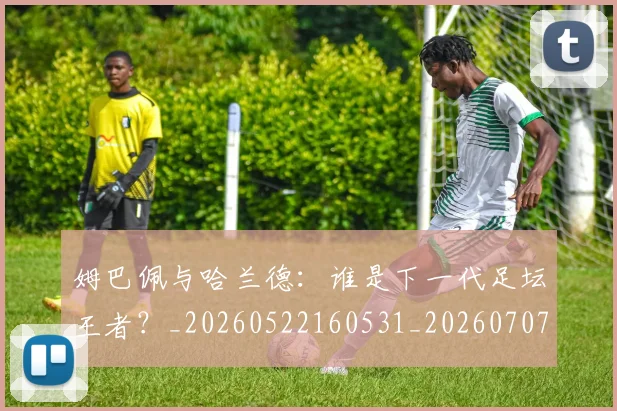 姆巴佩与哈兰德:谁是下一代足坛王者?_20260522160531_20260707023412