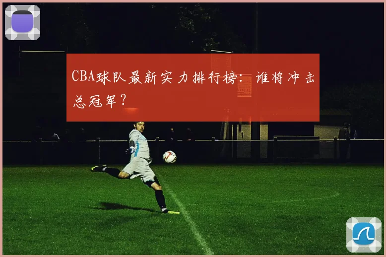 CBA球队最新实力排行榜:谁将冲击总冠军?