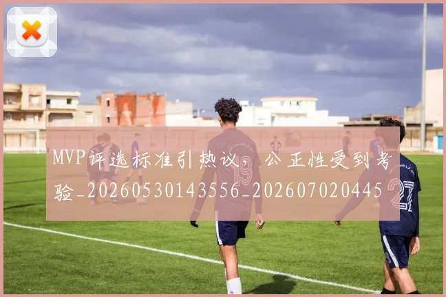 MVP评选标准引热议,公正性受到考验_20260530143556_20260702044557