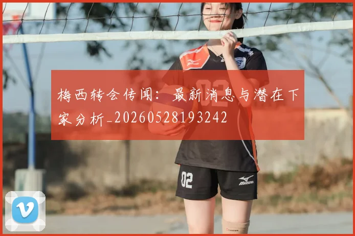 梅西转会传闻：最新消息与潜在下家分析_20260528193242