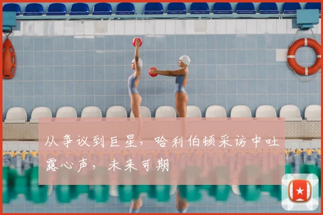 从争议到巨星，哈利伯顿采访中吐露心声，未来可期