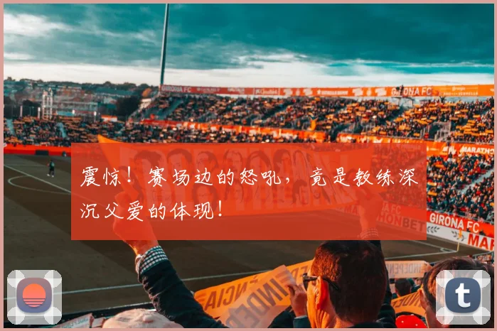 震惊!赛场边的怒吼,竟是教练深沉父爱的体现!