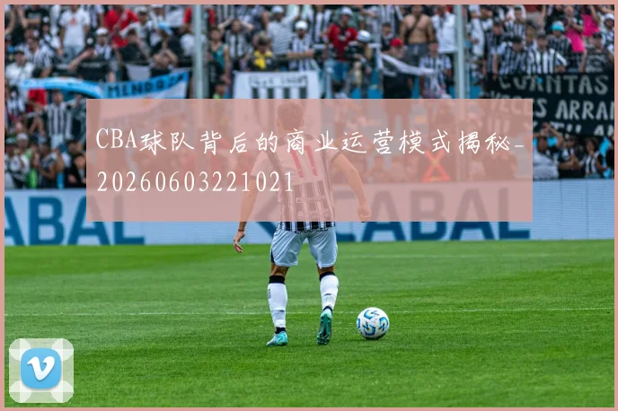 CBA球队背后的商业运营模式揭秘_20260603221021