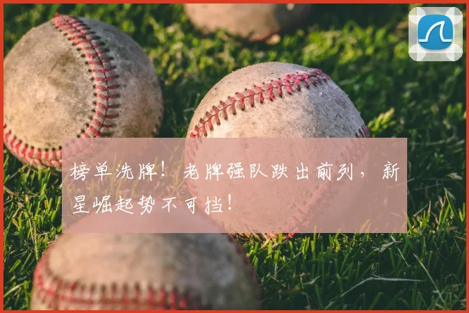 榜单洗牌！老牌强队跌出前列，新星崛起势不可挡！