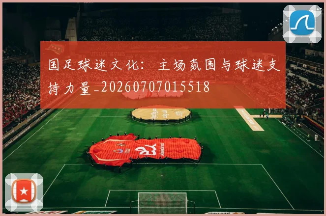 国足球迷文化：主场氛围与球迷支持力量_20260707015518