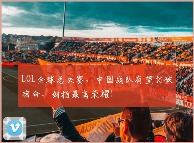 LOL全球总决赛,中国战队有望打破宿命,剑指最高荣耀!